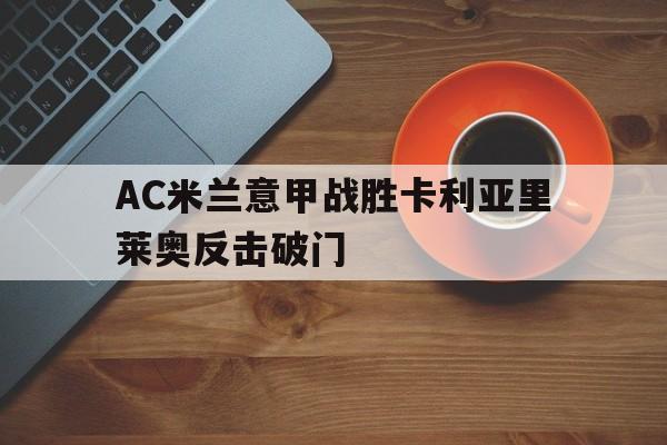 S15下注网站_AC米兰意甲战胜卡利亚里莱奥反击破门的简单介绍